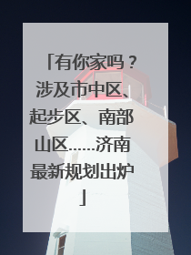 有你家吗？涉及市中区、起步区、南部山区……济南最新规划出炉