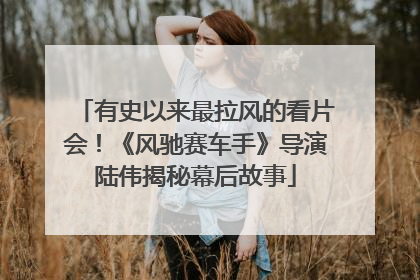 有史以来最拉风的看片会！《风驰赛车手》导演陆伟揭秘幕后故事