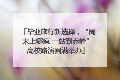 毕业旅行新选择，“周末上哪疯 一站到赤峰”高校路演圆满举办