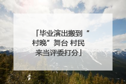 毕业演出搬到“村晚”舞台 村民来当评委打分