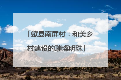 歙县南屏村：和美乡村建设的璀璨明珠