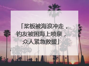 桨板被海浪冲走，钓友被困海上喷泉，众人紧急救援
