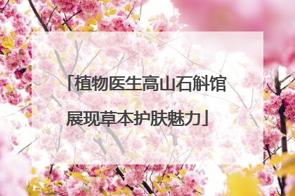 植物医生高山石斛馆展现草本护肤魅力