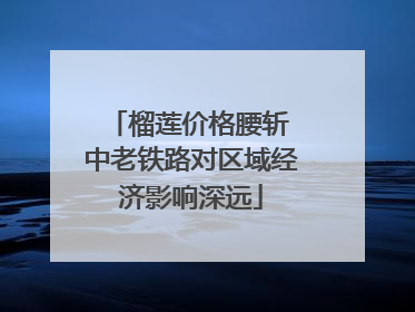 榴莲价格腰斩 中老铁路对区域经济影响深远