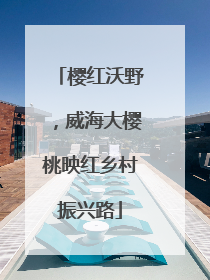 樱红沃野，威海大樱桃映红乡村振兴路
