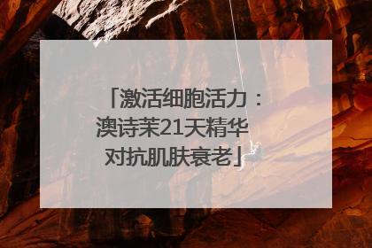 激活细胞活力：澳诗茉21天精华对抗肌肤衰老
