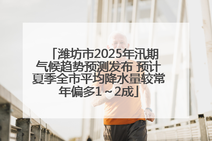 潍坊市2025年汛期气候趋势预测发布 预计夏季全市平均降水量较常年偏多1～2成