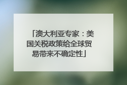澳大利亚专家：美国关税政策给全球贸易带来不确定性