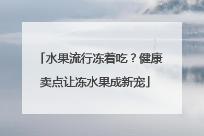 水果流行冻着吃？健康卖点让冻水果成新宠