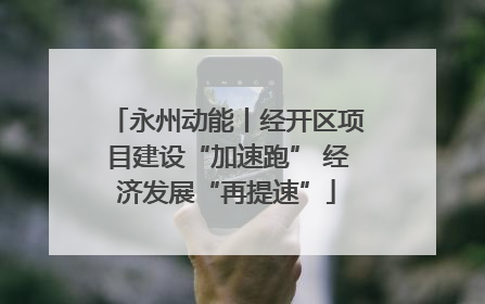 永州动能丨经开区项目建设“加速跑” 经济发展“再提速”