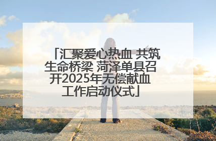 汇聚爱心热血 共筑生命桥梁 菏泽单县召开2025年无偿献血工作启动仪式