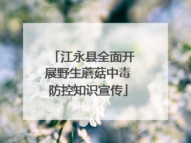江永县全面开展野生蘑菇中毒防控知识宣传