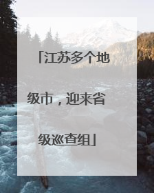 江苏多个地级市，迎来省级巡查组