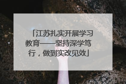 江苏扎实开展学习教育——坚持深学笃行，做到实改见效