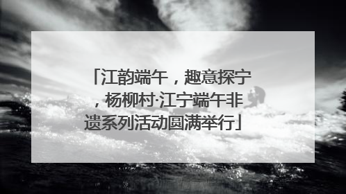 江韵端午，趣意探宁，杨柳村·江宁端午非遗系列活动圆满举行