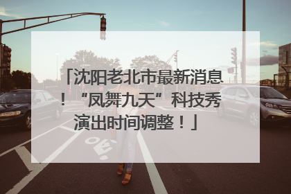沈阳老北市最新消息！“凤舞九天”科技秀演出时间调整！