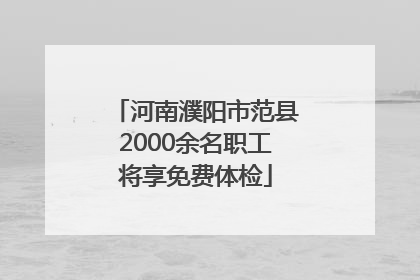 河南濮阳市范县2000余名职工将享免费体检