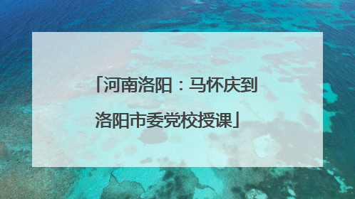 河南洛阳：马怀庆到洛阳市委党校授课