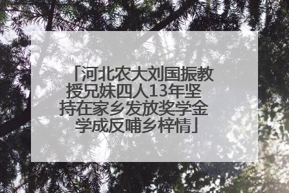 河北农大刘国振教授兄妹四人13年坚持在家乡发放奖学金 学成反哺乡梓情