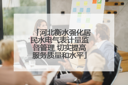 河北衡水强化居民水电气表计量监督管理 切实提高服务质量和水平
