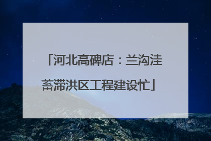 河北高碑店：兰沟洼蓄滞洪区工程建设忙
