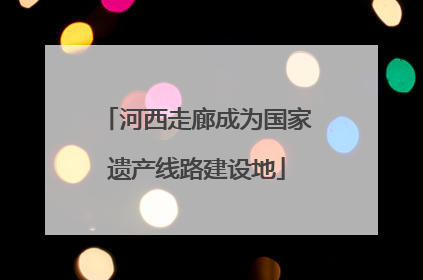 河西走廊成为国家遗产线路建设地