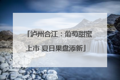 泸州合江：葡萄甜蜜上市 夏日果盘添新