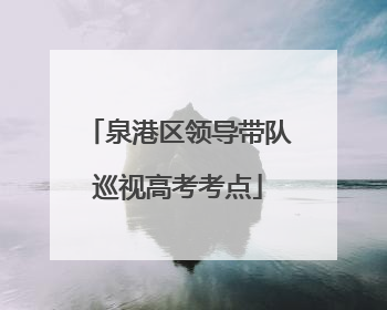 泉港区领导带队巡视高考考点
