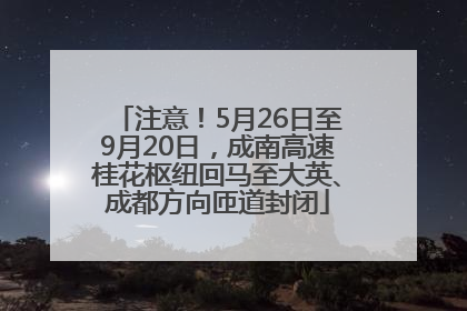 注意！5月26日至9月20日，成南高速桂花枢纽回马至大英、成都方向匝道封闭