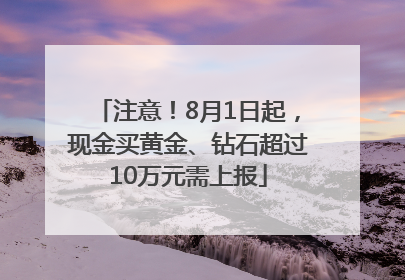注意！8月1日起，现金买黄金、钻石超过10万元需上报