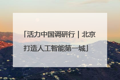 活力中国调研行｜北京打造人工智能第一城