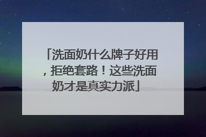洗面奶什么牌子好用，拒绝套路！这些洗面奶才是真实力派