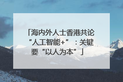 海内外人士香港共论“人工智能+”：关键要“以人为本”