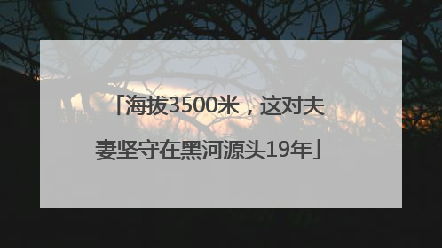 海拔3500米，这对夫妻坚守在黑河源头19年