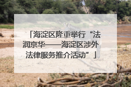 海淀区隆重举行“法润京华——海淀区涉外法律服务推介活动”