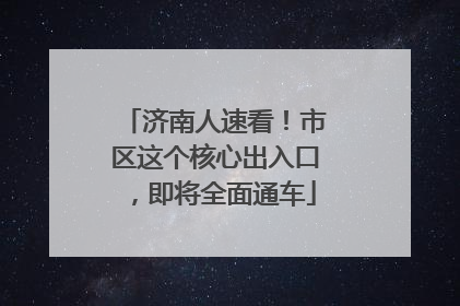 济南人速看！市区这个核心出入口，即将全面通车