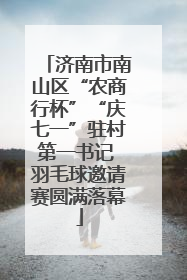 济南市南山区“农商行杯”“庆七一”驻村第一书记 羽毛球邀请赛圆满落幕