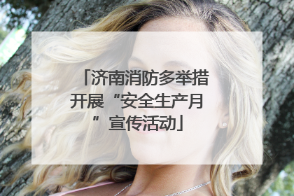 济南消防多举措开展“安全生产月”宣传活动