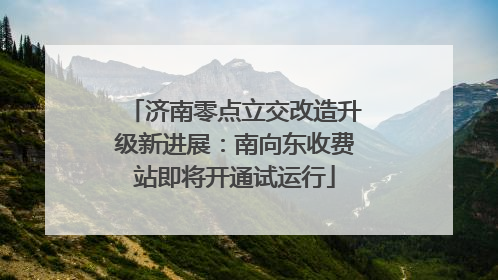 济南零点立交改造升级新进展：南向东收费站即将开通试运行