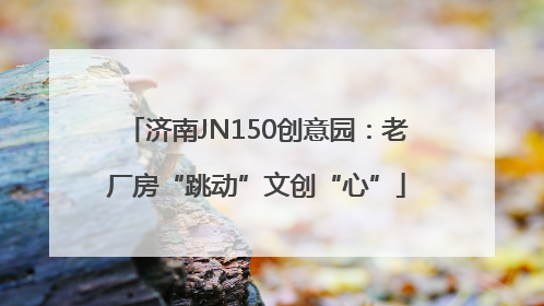济南JN150创意园：老厂房“跳动”文创“心”