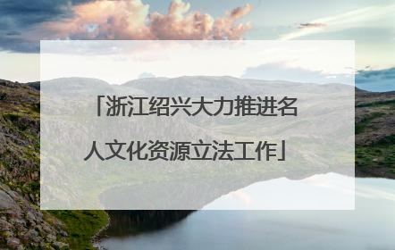 浙江绍兴大力推进名人文化资源立法工作