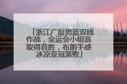 浙江广厦男篮双线作战，全运会小组赛取得首胜，布朗手感冰凉亚冠落败