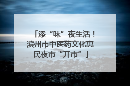 添“味”夜生活！滨州市中医药文化惠民夜市“开市”