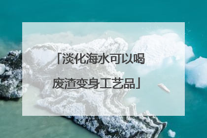 淡化海水可以喝 废渣变身工艺品