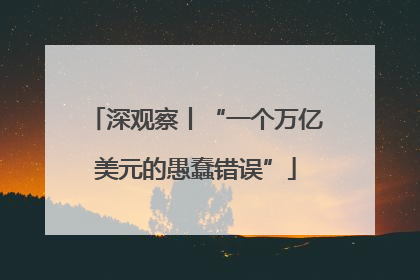 深观察丨“一个万亿美元的愚蠢错误”