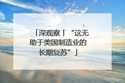 深观察丨“这无助于美国制造业的长期复苏”