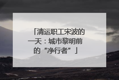 清运职工宋波的一天：城市黎明前的“净行者”