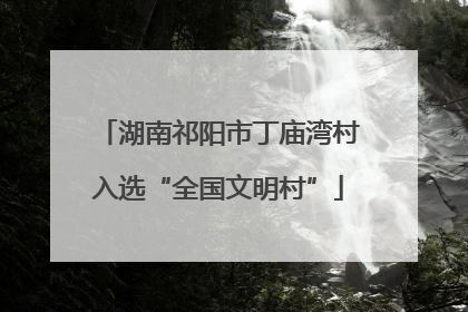 湖南祁阳市丁庙湾村入选“全国文明村”