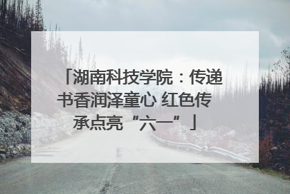 湖南科技学院：传递书香润泽童心 红色传承点亮“六一”