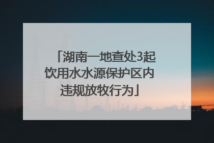湖南一地查处3起饮用水水源保护区内违规放牧行为